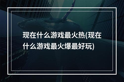 现在什么游戏最火热(现在什么游戏最火爆最好玩)