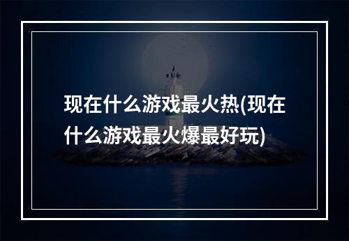 现在什么游戏最火热(现在什么游戏最火爆最好玩)