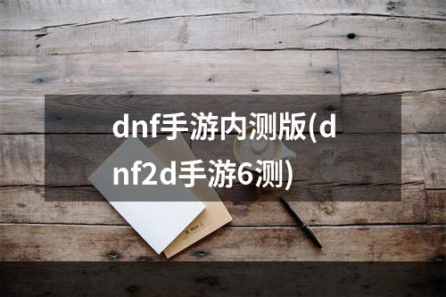 dnf手游内测版(dnf2d手游6测)