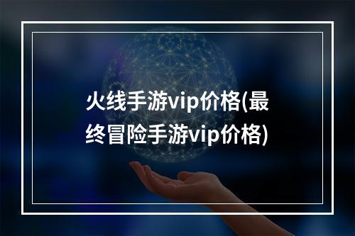 火线手游vip价格(最终冒险手游vip价格)