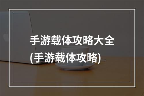 手游载体攻略大全(手游载体攻略)