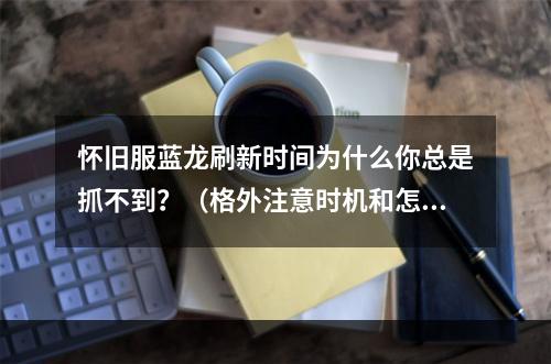 怀旧服蓝龙刷新时间为什么你总是抓不到？（格外注意时机和怎样找到）