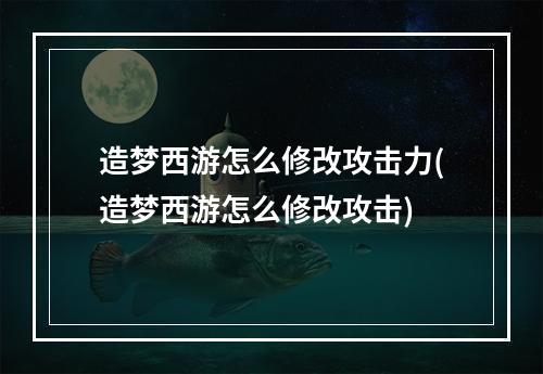 造梦西游怎么修改攻击力(造梦西游怎么修改攻击)