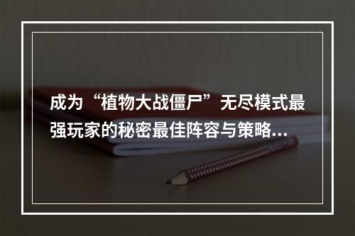 成为“植物大战僵尸”无尽模式最强玩家的秘密最佳阵容与策略(攻略全揭秘)