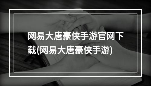 网易大唐豪侠手游官网下载(网易大唐豪侠手游)