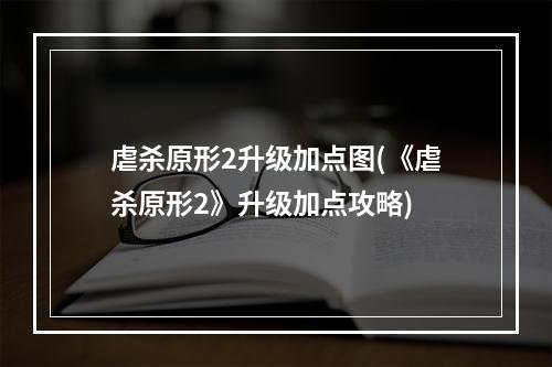 虐杀原形2升级加点图(《虐杀原形2》升级加点攻略)