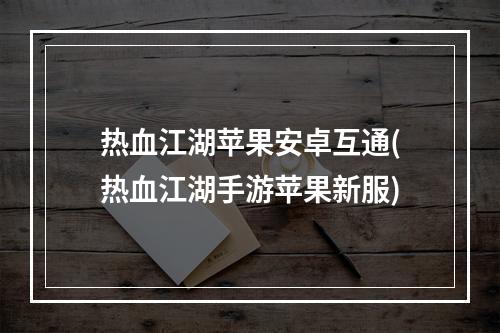 热血江湖苹果安卓互通(热血江湖手游苹果新服)