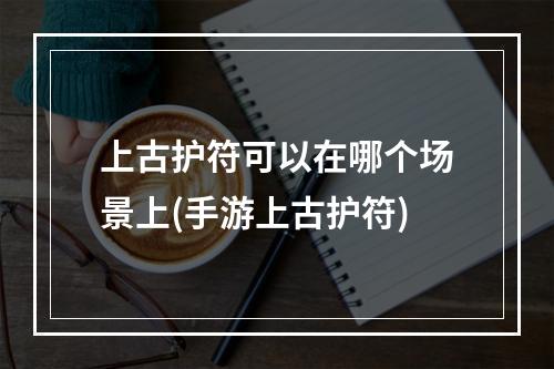 上古护符可以在哪个场景上(手游上古护符)