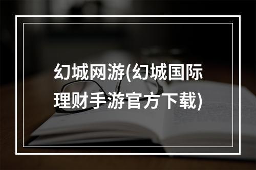 幻城网游(幻城国际理财手游官方下载)