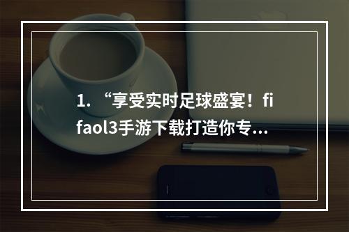 1. “享受实时足球盛宴！fifaol3手游下载打造你专属的球场”如何下载fifaol3手机版并如何操作、比赛模式介绍、技巧分享、游戏评价等。