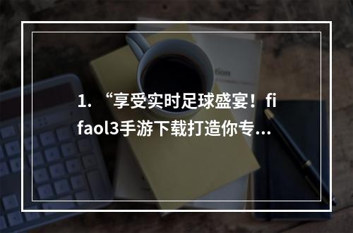 1. “享受实时足球盛宴！fifaol3手游下载打造你专属的球场”如何下载fifaol3手机版并如何操作、比赛模式介绍、技巧分享、游戏评价等。