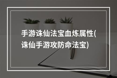 手游诛仙法宝血炼属性(诛仙手游攻防命法宝)