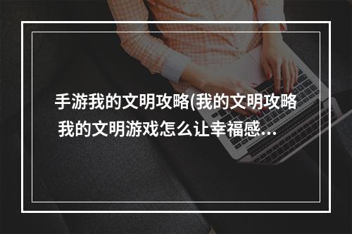 手游我的文明攻略(我的文明攻略 我的文明游戏怎么让幸福感变高)