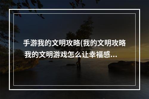 手游我的文明攻略(我的文明攻略 我的文明游戏怎么让幸福感变高)