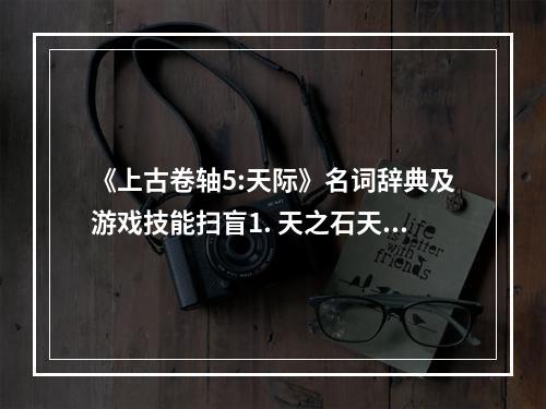 《上古卷轴5:天际》名词辞典及游戏技能扫盲1. 天之石天之石是游戏中的一种魔法石，可以提高使用者的魔法值上限。在游戏的早期，玩家可以通过寻找这些魔法石来增加自己