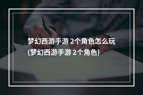 梦幻西游手游 2个角色怎么玩(梦幻西游手游 2个角色)