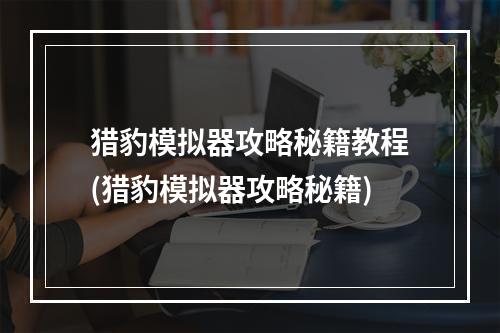 猎豹模拟器攻略秘籍教程(猎豹模拟器攻略秘籍)