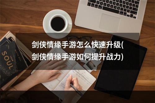 剑侠情缘手游怎么快速升级(剑侠情缘手游如何提升战力)