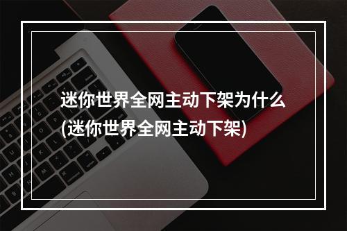 迷你世界全网主动下架为什么(迷你世界全网主动下架)