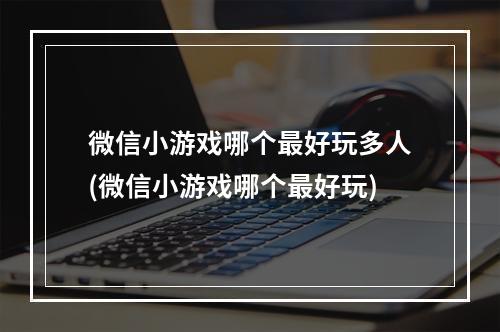 微信小游戏哪个最好玩多人(微信小游戏哪个最好玩)