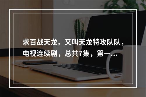 求百战天龙。又叫天龙特攻队队，电视连续剧，总共7集，第一季14集，求种子下载链接都可以(天龙特攻队下载)