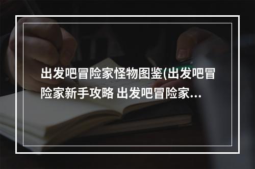 出发吧冒险家怪物图鉴(出发吧冒险家新手攻略 出发吧冒险家新手怎么玩)