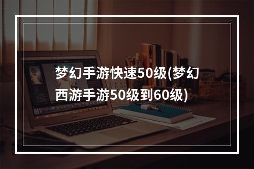 梦幻手游快速50级(梦幻西游手游50级到60级)