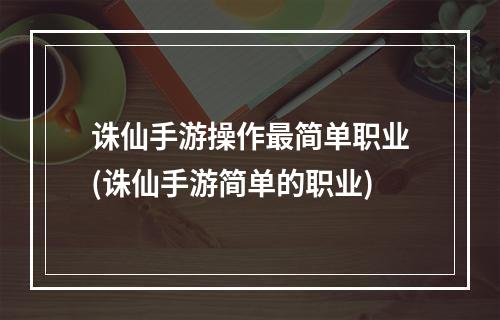 诛仙手游操作最简单职业(诛仙手游简单的职业)