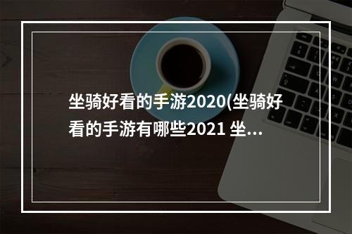 坐骑好看的手游2020(坐骑好看的手游有哪些2021 坐骑好看又大的手游合集推荐)