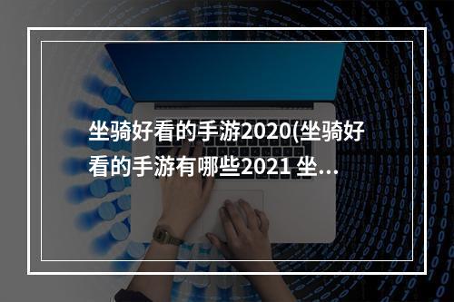 坐骑好看的手游2020(坐骑好看的手游有哪些2021 坐骑好看又大的手游合集推荐)