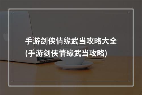 手游剑侠情缘武当攻略大全(手游剑侠情缘武当攻略)