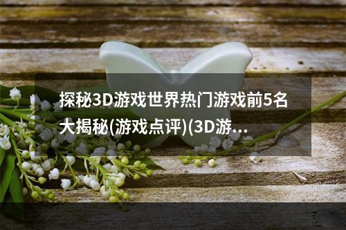 探秘3D游戏世界热门游戏前5名大揭秘(游戏点评)(3D游戏那些事儿这5款游戏席卷全球玩家热情(游戏推荐))