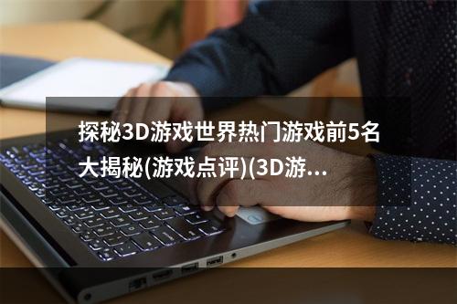 探秘3D游戏世界热门游戏前5名大揭秘(游戏点评)(3D游戏那些事儿这5款游戏席卷全球玩家热情(游戏推荐))