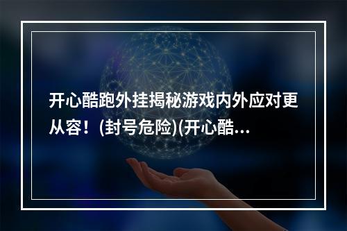 开心酷跑外挂揭秘游戏内外应对更从容！(封号危险)(开心酷跑外挂辅助实测分析成为高手更轻松！(安全稳定))