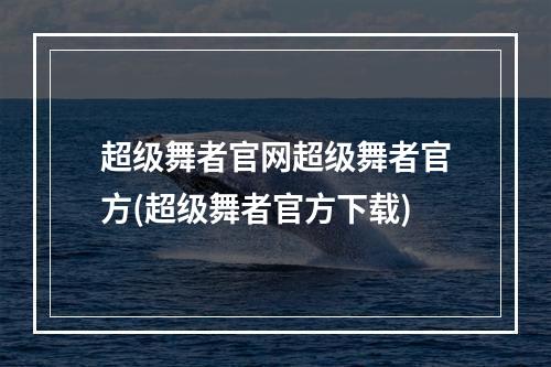 超级舞者官网超级舞者官方(超级舞者官方下载)