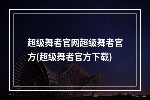 超级舞者官网超级舞者官方(超级舞者官方下载)