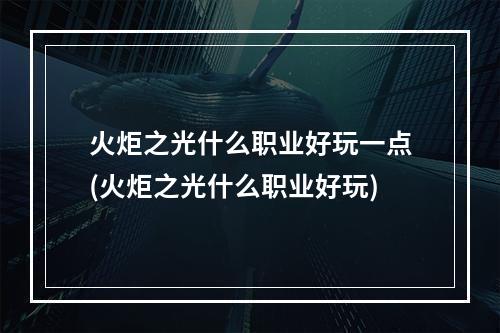 火炬之光什么职业好玩一点(火炬之光什么职业好玩)