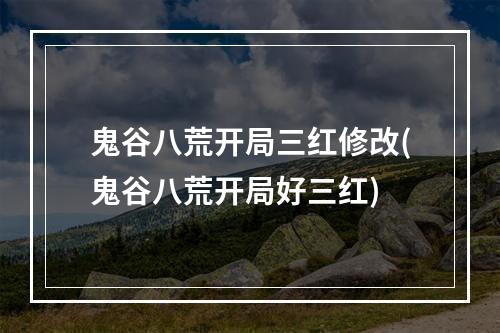 鬼谷八荒开局三红修改(鬼谷八荒开局好三红)