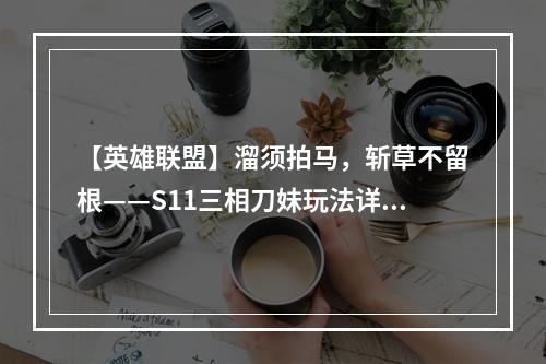 【英雄联盟】溜须拍马，斩草不留根——S11三相刀妹玩法详解！