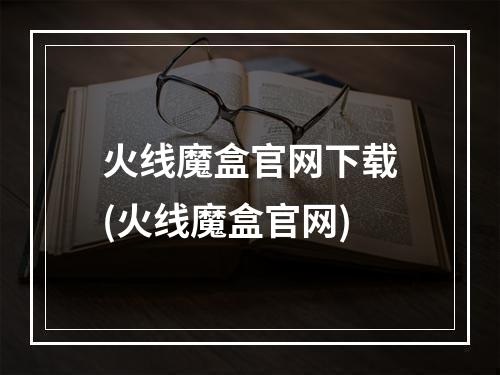 火线魔盒官网下载(火线魔盒官网)