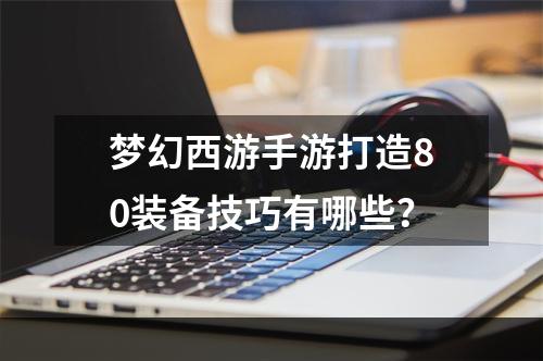 梦幻西游手游打造80装备技巧有哪些？