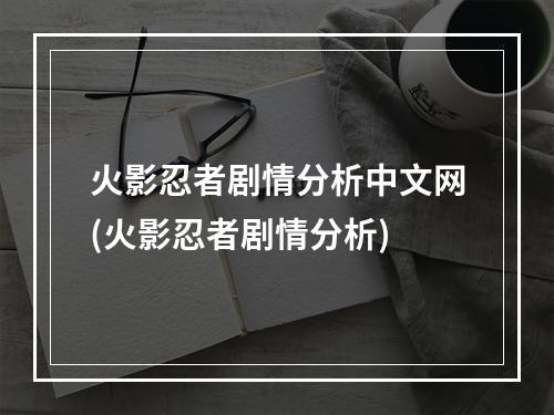 火影忍者剧情分析中文网(火影忍者剧情分析)