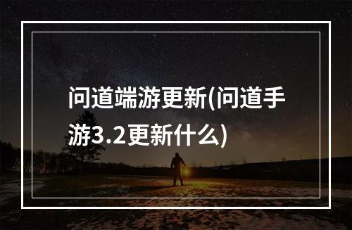 问道端游更新(问道手游3.2更新什么)