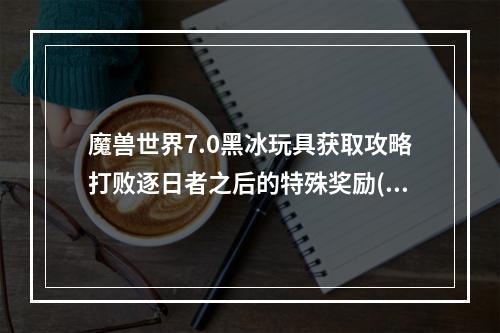 魔兽世界7.0黑冰玩具获取攻略打败逐日者之后的特殊奖励( 成为魔兽世界7.0黑冰玩具的幸运儿全方位获得技巧)