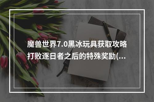 魔兽世界7.0黑冰玩具获取攻略打败逐日者之后的特殊奖励( 成为魔兽世界7.0黑冰玩具的幸运儿全方位获得技巧)