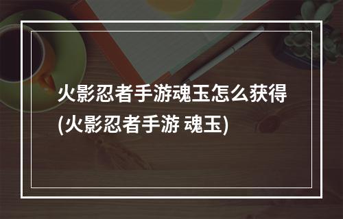 火影忍者手游魂玉怎么获得(火影忍者手游 魂玉)