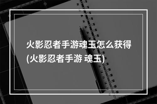 火影忍者手游魂玉怎么获得(火影忍者手游 魂玉)