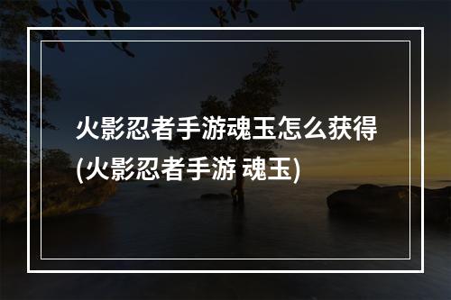 火影忍者手游魂玉怎么获得(火影忍者手游 魂玉)