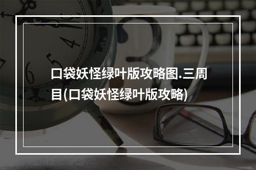 口袋妖怪绿叶版攻略图.三周目(口袋妖怪绿叶版攻略)