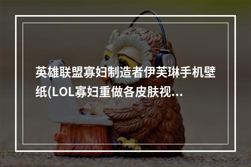 英雄联盟寡妇制造者伊芙琳手机壁纸(LOL寡妇重做各皮肤视频预览 LOL新版伊芙琳皮肤动态)